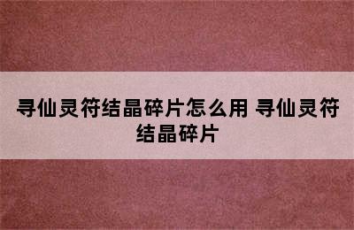 寻仙灵符结晶碎片怎么用 寻仙灵符结晶碎片